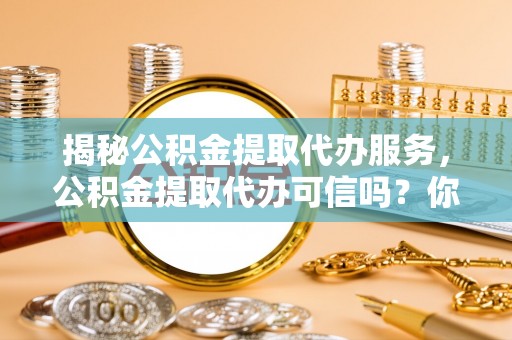 北竿揭秘公积金提取代办服务，公积金提取代办可信吗？你需要知道的真相