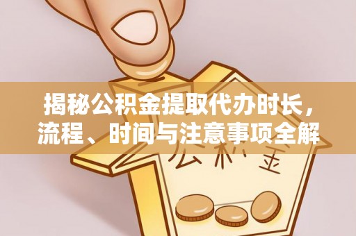 北竿揭秘公积金提取代办时长，流程、时间与注意事项全解析