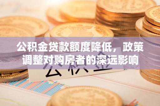 北竿公积金贷款额度降低，政策调整对购房者的深远影响
