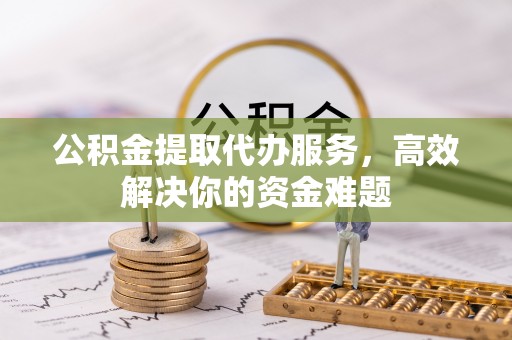 北竿公积金提取代办服务，高效解决你的资金难题