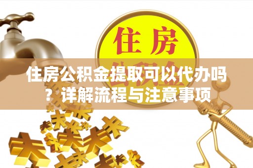 北竿住房公积金提取可以代办吗？详解流程与注意事项