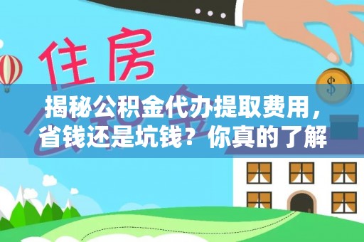 北竿揭秘公积金代办提取费用，省钱还是坑钱？你真的了解吗？