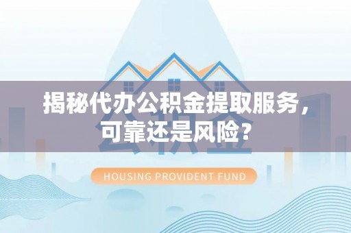 北竿揭秘代办公积金提取服务，可靠还是风险？