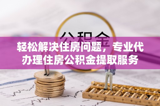 北竿轻松解决住房问题，专业代办理住房公积金提取服务